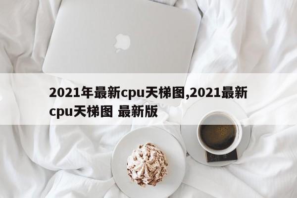 2021年最新cpu天梯图,2021最新cpu天梯图 最新版