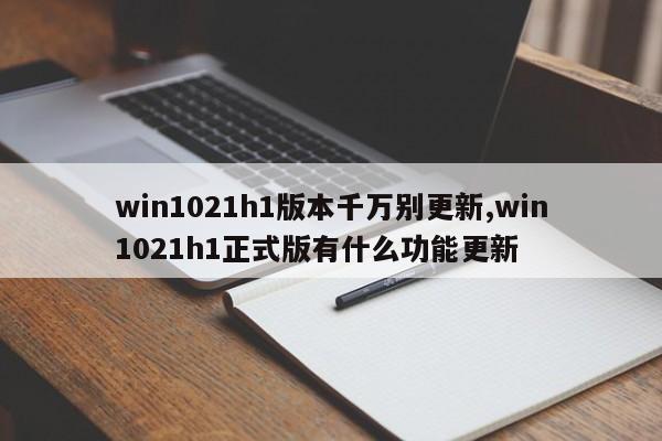 win1021h1版本千万别更新,win1021h1正式版有什么功能更新